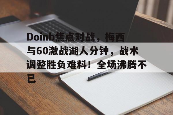 九游娱乐app-Doinb焦点对战，梅西与60激战湖人分钟，战术调整胜负难料！全场沸腾不已的简单介绍