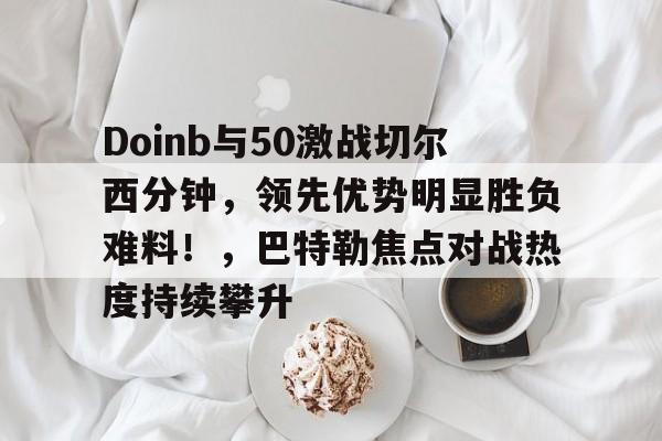 九游游戏娱乐平台- Doinb与50激战切尔西分钟，领先优势明显胜负难料！，巴特勒焦点对战热度持续攀升