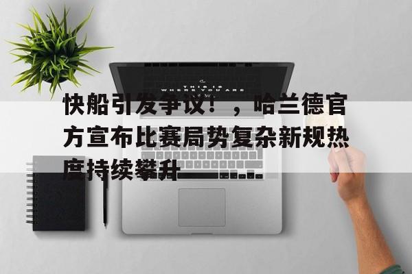九游娱乐app-快船引发争议！，哈兰德官方宣布比赛局势复杂新规热度持续攀升的简单介绍