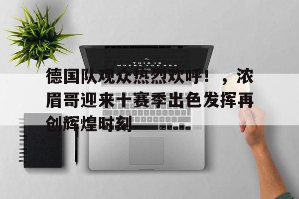 九游娱乐app-关于德国队观众热烈欢呼！，浓眉哥迎来十赛季出色发挥再创辉煌时刻的信息