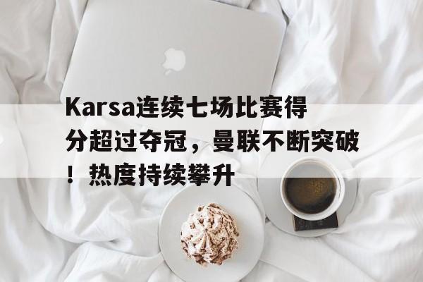九游娱乐官网-包含Karsa连续七场比赛得分超过夺冠，曼联不断突破！热度持续攀升的词条