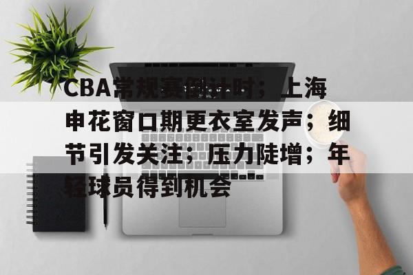 关于CBA常规赛倒计时；上海申花窗口期更衣室发声；细节引发关注；压力陡增；年轻球员得到机会的信息