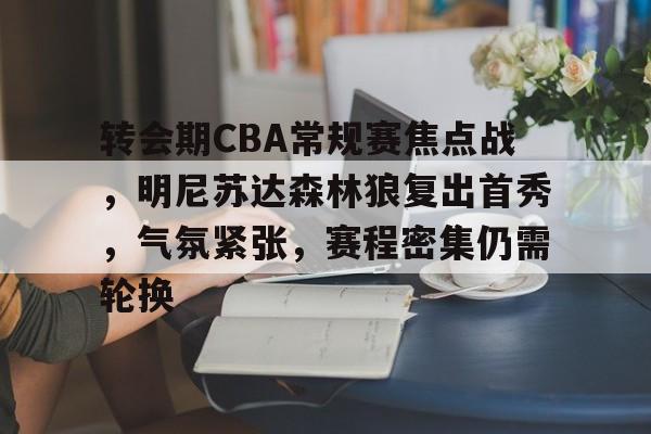 九游娱乐app-关于转会期CBA常规赛焦点战，明尼苏达森林狼复出首秀，气氛紧张，赛程密集仍需轮换的信息