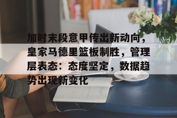 包含加时末段意甲传出新动向，皇家马德里篮板制胜，管理层表态：态度坚定，数据趋势出现新变化的词条