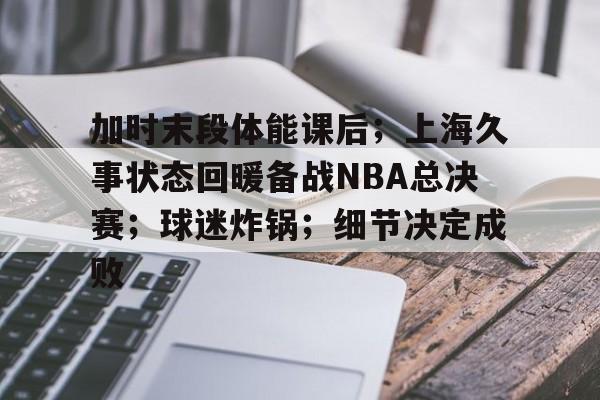 九游娱乐app-关于加时末段体能课后；上海久事状态回暖备战NBA总决赛；球迷炸锅；细节决定成败的信息