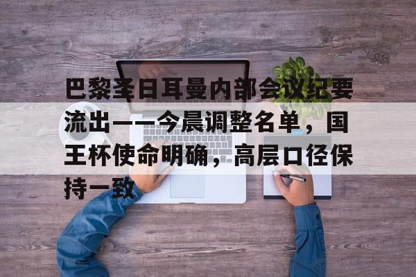 巴黎圣日耳曼内部会议纪要流出——今晨调整名单，国王杯使命明确，高层口径保持一致的简单介绍